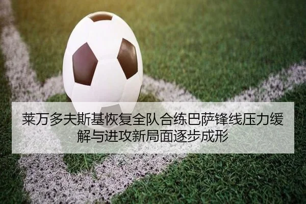 莱万多夫斯基恢复全队合练巴萨锋线压力缓解与进攻新局面逐步成形